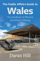 Le guide des affaires publiques au Pays de Galles : Le manuel d'un lobbying efficace et éthique - The Public Affairs Guide to Wales: The Handbook of Effective and Ethical Lobbying