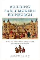 Construire l'Edimbourg du début de la modernité : Une histoire sociale de l'artisanat et de l'incorporation - Building Early Modern Edinburgh: A Social History of Craftwork and Incorporation