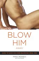 Blow Him Away : Comment lui donner un sexe oral époustouflant - Blow Him Away: How to Give Him Mind-Blowing Oral Sex