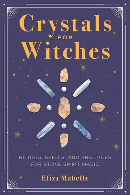 Les cristaux pour les sorcières : Rituels, sorts et pratiques pour la magie de l'esprit des pierres - Crystals for Witches: Rituals, Spells, and Practices for Stone Spirit Magic