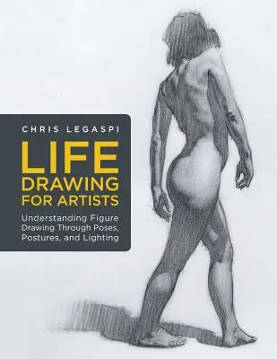 Dessin d'après nature pour les artistes : Comprendre le dessin de la figure par les poses, les postures et l'éclairage - Life Drawing for Artists: Understanding Figure Drawing Through Poses, Postures, and Lighting