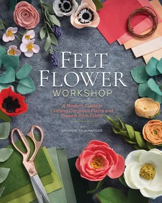 Atelier de fleurs en feutre : Un guide moderne pour créer de superbes plantes et fleurs à partir de tissu - Felt Flower Workshop: A Modern Guide to Crafting Gorgeous Plants & Flowers from Fabric