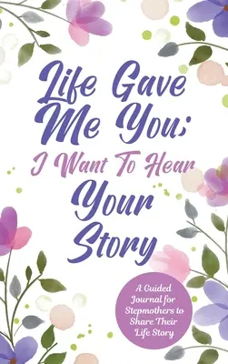 La vie m'a donné toi, je veux entendre ton histoire : Un journal guidé pour les belles-mères afin de partager leur histoire de vie - Life Gave Me You; I Want to Hear Your Story: A Guided Journal for Stepmothers to Share Their Life Story