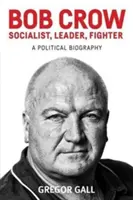 Bob Crow : Socialiste, leader, combattant : Une biographie politique - Bob Crow: Socialist, Leader, Fighter: A Political Biography
