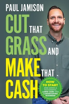 Coupez l'herbe et gagnez de l'argent : comment créer et développer une entreprise prospère d'entretien des pelouses et d'aménagement paysager - Cut That Grass and Make That Cash: How to Start and Grow a Successful Lawn Care and Landscaping Business