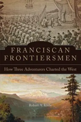 Franciscan Frontiersmen : How Three Adventurers Charted the West (Les Franciscains frontaliers : comment trois aventuriers ont affronté l'Ouest) - Franciscan Frontiersmen: How Three Adventurers Charted the West