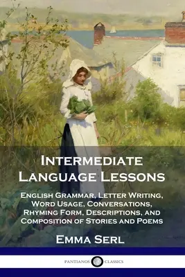 Leçons de langue intermédiaires : Grammaire anglaise, rédaction de lettres, utilisation des mots, conversations, rimes, descriptions et composition d'histoires et de récits. - Intermediate Language Lessons: English Grammar, Letter Writing, Word Usage, Conversations, Rhyming Form, Descriptions, and Composition of Stories and