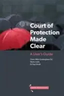 Court of Protection Made Clear - A User's Guide (en anglais) - Court of Protection Made Clear - A User's Guide