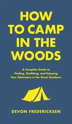 Comment camper dans les bois : Un guide complet pour trouver, équiper et profiter de votre aventure en pleine nature - How to Camp in the Woods: A Complete Guide to Finding, Outfitting, and Enjoying Your Adventure in the Great Outdoors