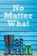 No Matter What : An Adoptive Family's Story of Hope, Love and Healing (Quoi qu'il arrive : l'histoire d'une famille adoptive d'espoir, d'amour et de guérison) - No Matter What: An Adoptive Family's Story of Hope, Love and Healing