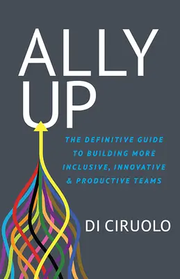 Ally Up : The Definitive Guide to Building More Inclusive, Innovative, and Productive Teams (Le guide définitif pour construire des équipes plus inclusives, innovantes et productives) - Ally Up: The Definitive Guide to Building More Inclusive, Innovative, and Productive Teams