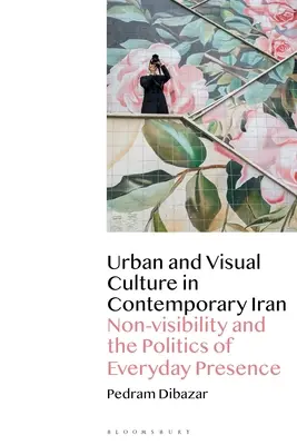 Culture urbaine et visuelle dans l'Iran contemporain : La non-visibilité et la politique de la présence quotidienne - Urban and Visual Culture in Contemporary Iran: Non-Visibility and the Politics of Everyday Presence