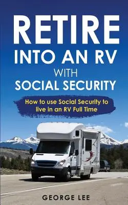 Vivre en VR : Retireto Into An RV With Social Security : How To Use Social Security To Live In An RV Full Time (Prendre sa retraite dans un camping-car avec la sécurité sociale : comment utiliser la sécurité sociale pour vivre dans un camping-car à plein temps) - RV Living: Retire Into An RV With Social Security: How To Use Social Security To Live In An RV Full Time