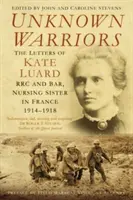 Guerriers inconnus : Les lettres de Kate Luard Rrc et Bar, infirmière militaire en France 1914-1918 - Unknown Warriors: The Letters of Kate Luard Rrc and Bar, Nursing Sister in France 1914-1918