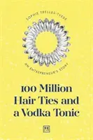 100 millions de cravates et une vodka tonique : L'histoire d'un entrepreneur - 100 Million Hair Ties and a Vodka Tonic: An Entrepreneur's Story