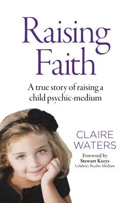 L'éducation de la foi : L'histoire vraie de l'éducation d'un enfant médium-psychique - Raising Faith: A True Story of Raising a Child Psychic-Medium