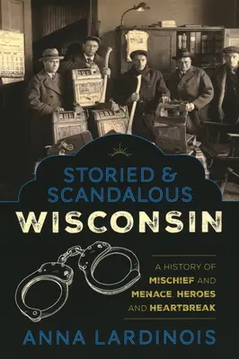 Histoires et scandales du Wisconsin : Une histoire de méfaits et de menaces, de héros et de malheurs - Storied & Scandalous Wisconsin: A History of Mischief and Menace, Heroes and Heartbreak