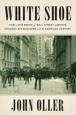 White Shoe : Comment une nouvelle race d'avocats de Wall Street a changé le monde des affaires et le siècle américain - White Shoe: How a New Breed of Wall Street Lawyers Changed Big Business and the American Century