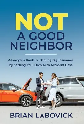 Pas un bon voisin : Le guide d'un avocat pour vaincre les grandes compagnies d'assurance en réglant soi-même son cas d'accident de voiture - Not a Good Neighbor: A Lawyer's Guide to Beating Big Insurance by Settling Your Own Auto Accident Case