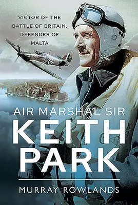 Maréchal de l'air Sir Keith Park : Vainqueur de la bataille d'Angleterre, défenseur de Malte - Air Marshal Sir Keith Park: Victor of the Battle of Britain, Defender of Malta