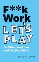 F**k Work, Let's Play : Faire ce que l'on aime et être payé pour cela - F**k Work, Let's Play: Do What You Love and Get Paid for It