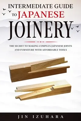 Guide intermédiaire de la menuiserie japonaise : Le secret de la fabrication d'assemblages et de meubles japonais complexes à l'aide d'outils abordables - Intermediate Guide to Japanese Joinery: The Secret to Making Complex Japanese Joints and Furniture Using Affordable Tools