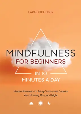 La pleine conscience pour les débutants en 10 minutes par jour : Des moments de pleine conscience pour apporter clarté et calme à votre matinée, votre journée et votre nuit - Mindfulness for Beginners in 10 Minutes a Day: Mindful Moments to Bring Clarity and Calm to Your Morning, Day, and Night