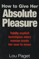 Comment lui donner un plaisir absolu - Des techniques totalement explicites que chaque femme veut que son homme connaisse. - How To Give Her Absolute Pleasure - Totally explicit techniques every woman wants her man to know