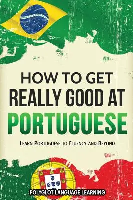 Comment devenir vraiment bon en portugais : Apprendre le portugais jusqu'à la fluidité et au-delà - How to Get Really Good at Portuguese: Learn Portuguese to Fluency and Beyond