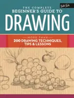 Le guide complet du dessin pour les débutants : Plus de 200 techniques, conseils et leçons de dessin - The Complete Beginner's Guide to Drawing: More Than 200 Drawing Techniques, Tips & Lessons