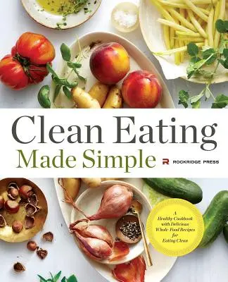 Clean Eating Made Simple : Un livre de cuisine sain avec de délicieuses recettes à base d'aliments complets pour une alimentation saine - Clean Eating Made Simple: A Healthy Cookbook with Delicious Whole-Food Recipes for Eating Clean