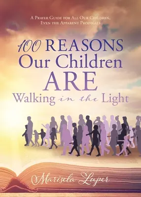 100 raisons pour lesquelles nos enfants marchent dans la lumière : Un guide de prière pour tous nos enfants, même les prodigues apparents - 100 Reasons Our Children ARE Walking in the Light: A Prayer Guide for All Our Children, Even the Apparent Prodigals