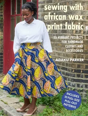 Coudre avec du tissu africain imprimé à la cire : 25 projets vibrants pour des vêtements et des accessoires faits à la main - Sewing with African Wax Print Fabric: 25 Vibrant Projects for Handmade Clothes and Accessories