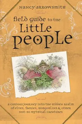 Guide des petites gens : Un curieux voyage dans le royaume caché des elfes, des fées, des hobgobelins et d'autres créatures pas si mythiques. - Field Guide to the Little People: A Curious Journey Into the Hidden Realm of Elves, Faeries, Hobgoblins & Other Not-So-Mythical Creatures