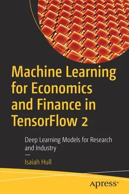 Machine Learning for Economics and Finance in Tensorflow 2 : Deep Learning Models for Research and Industry (Apprentissage automatique pour l'économie et la finance avec Tensorflow 2) - Machine Learning for Economics and Finance in Tensorflow 2: Deep Learning Models for Research and Industry