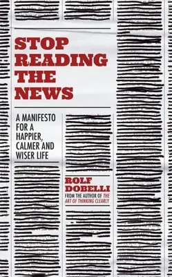 Arrêtez de lire les nouvelles : Un manifeste pour une vie plus heureuse, plus calme et plus sage - Stop Reading the News: A Manifesto for a Happier, Calmer and Wiser Life