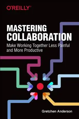 Maîtriser la collaboration : Rendre le travail en commun moins pénible et plus productif - Mastering Collaboration: Make Working Together Less Painful and More Productive