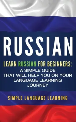 Le russe : Apprendre le russe pour les débutants : Un guide simple qui vous aidera dans votre voyage d'apprentissage de la langue - Russian: Learn Russian for Beginners: A Simple Guide that Will Help You on Your Language Learning Journey