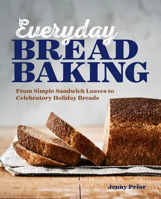 La cuisson du pain au quotidien : Des simples pains de mie aux pains de fête - Everyday Bread Baking: From Simple Sandwich Loaves to Celebratory Holiday Breads