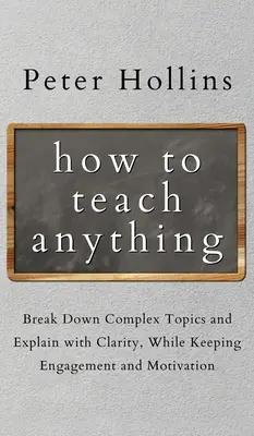 Comment enseigner n'importe quoi : Décomposer des sujets complexes et expliquer avec clarté, tout en maintenant l'engagement et la motivation. - How to Teach Anything: Break down Complex Topics and Explain with Clarity, While Keeping Engagement and Motivation