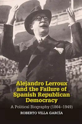 Alejandro Lerroux et l'échec de la démocratie républicaine espagnole : Une biographie politique (1864-1949) - Alejandro Lerroux and the Failure of Spanish Republican Democracy: A Political Biography (1864-1949)