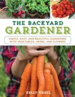 Le jardinier de l'arrière-cour : Le jardinage simple, facile et beau avec des légumes, des herbes et des fleurs - The Backyard Gardener: Simple, Easy, and Beautiful Gardening with Vegetables, Herbs, and Flowers