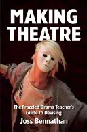 Faire du théâtre : Le guide du professeur d'art dramatique pour l'élaboration d'un projet de théâtre - Making Theatre: The Frazzled Drama Teacher's Guide to Devising