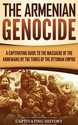 Le génocide arménien : Un guide captivant sur le massacre des Arméniens par les Turcs de l'Empire ottoman - The Armenian Genocide: A Captivating Guide to the Massacre of the Armenians by the Turks of the Ottoman Empire