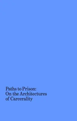 Les chemins de la prison : Les architectures de la carcéralité - Paths to Prison: On the Architectures of Carcerality