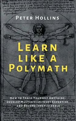 Apprendre comme un polymathe : Comment s'enseigner n'importe quoi, développer une expertise multidisciplinaire et devenir irremplaçable - Learn Like a Polymath: How to Teach Yourself Anything, Develop Multidisciplinary Expertise, and Become Irreplaceable