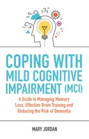 Faire face aux troubles cognitifs légers (MCI) : Un guide pour gérer les pertes de mémoire, entraîner efficacement le cerveau et réduire le risque de démence - Coping with Mild Cognitive Impairment (MCI): A Guide to Managing Memory Loss, Effective Brain Training and Reducing the Risk of Dementia