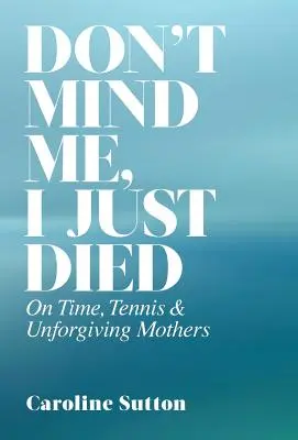 Don't Mind Me, I Just Died : On Time, Tennis, and Unforgiving Mothers (Ne vous occupez pas de moi, je viens de mourir) - Don't Mind Me, I Just Died: On Time, Tennis, and Unforgiving Mothers