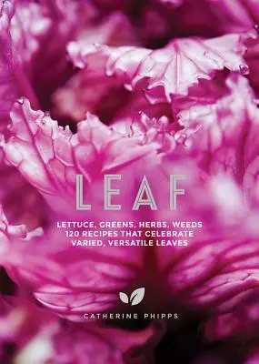 Feuille : Laitue, légumes verts, herbes, mauvaises herbes - 120 recettes qui célèbrent les feuilles variées et polyvalentes - Leaf: Lettuce, Greens, Herbs, Weeds - 120 Recipes That Celebrate Varied, Versatile Leaves