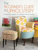 Le guide du débutant en tapisserie d'ameublement : 10 projets réalisables de tapisserie d'ameublement et de retapisserie d'ameublement pour la maison - The Beginner's Guide to Upholstery: 10 Achievable DIY Upholstery and Reupholstery Projects for Your Home